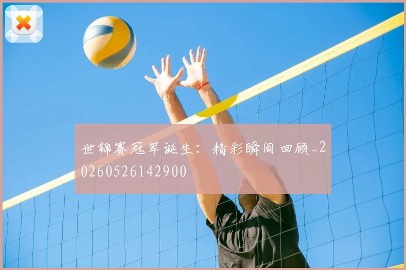 世锦赛冠军诞生:精彩瞬间回顾_20260526142900