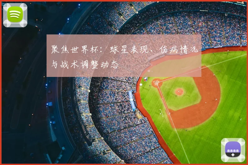 聚焦世界杯:球星表现、伤病情况与战术调整动态