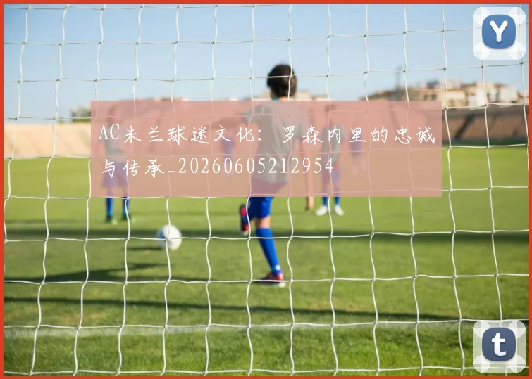 AC米兰球迷文化:罗森内里的忠诚与传承_20260605212954