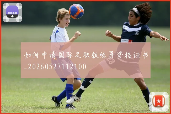 如何申请国际足联教练员资格证书_20260527112100