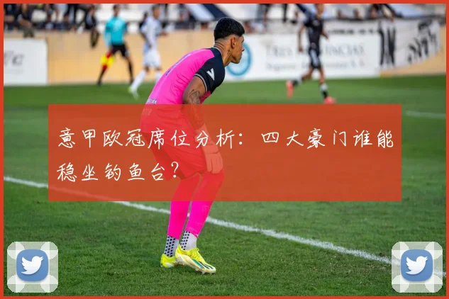 意甲欧冠席位分析:四大豪门谁能稳坐钓鱼台?