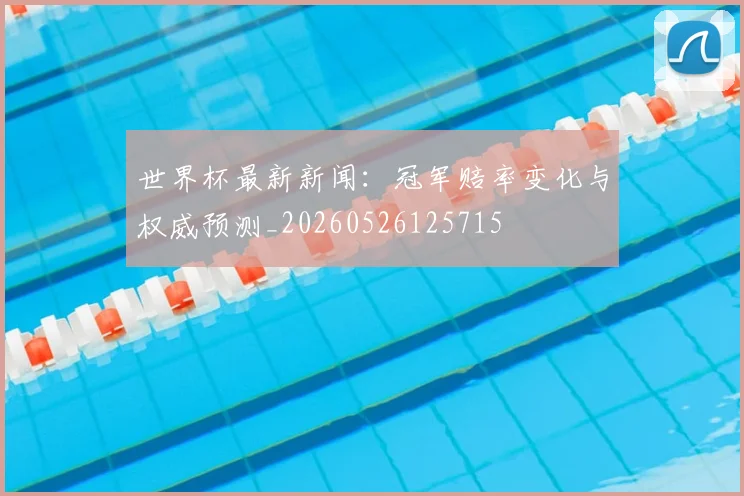 世界杯最新新闻:冠军赔率变化与权威预测_20260526125715