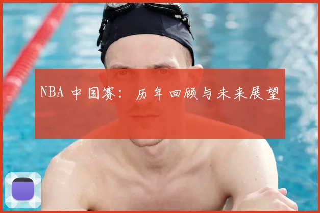 NBA 中国赛：历年回顾与未来展望