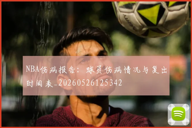 NBA伤病报告:球员伤病情况与复出时间表_20260526125342