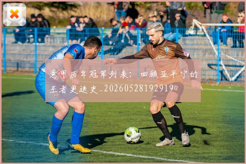 意甲历年冠军列表:回顾亚平宁的王者更迭史_20260528192919