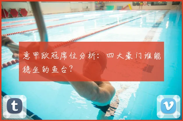 意甲欧冠席位分析:四大豪门谁能稳坐钓鱼台?