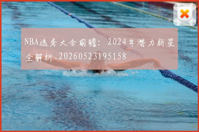 NBA选秀大会前瞻:2024年潜力新星全解析_20260523195158