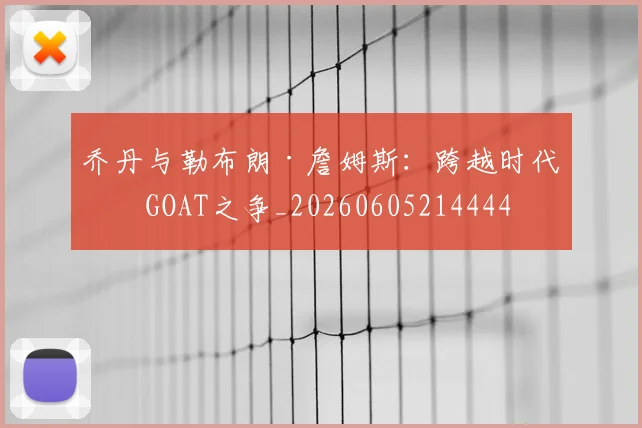 乔丹与勒布朗·詹姆斯:跨越时代的GOAT之争_20260605214444