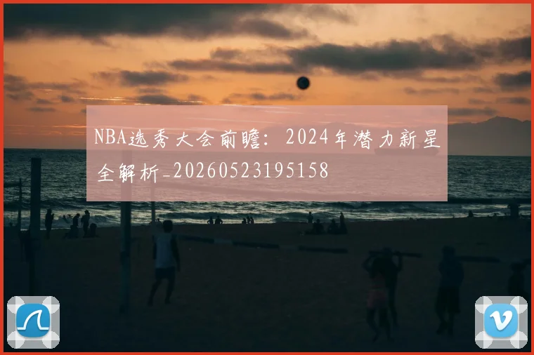 NBA选秀大会前瞻：2024年潜力新星全解析_20260523195158