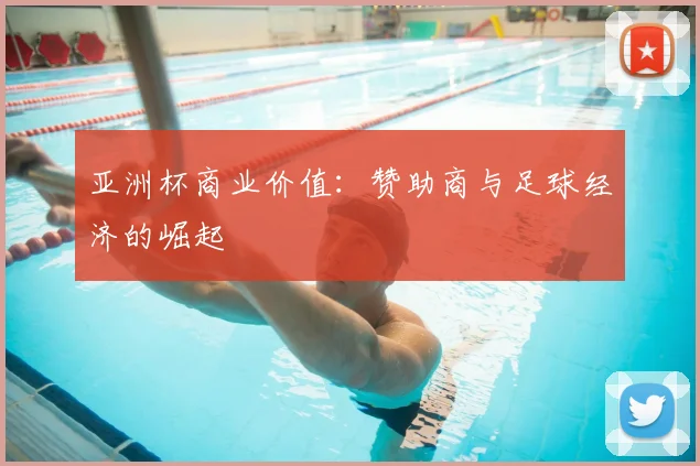 亚洲杯商业价值：赞助商与足球经济的崛起