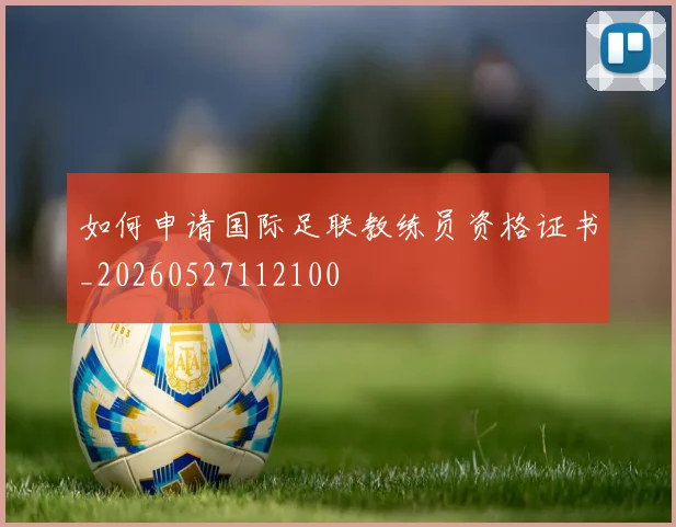 如何申请国际足联教练员资格证书_20260527112100